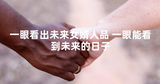 一眼看出未来女婿人品 一眼能看到未来的日子